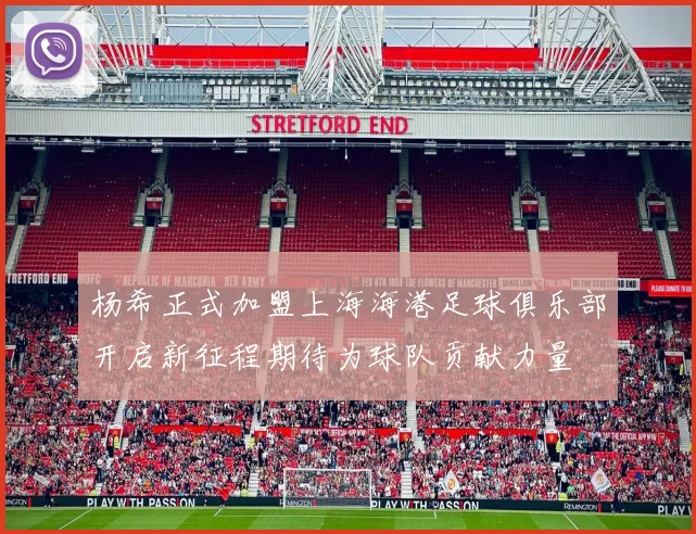 杨希正式加盟上海海港足球俱乐部开启新征程期待为球队贡献力量
