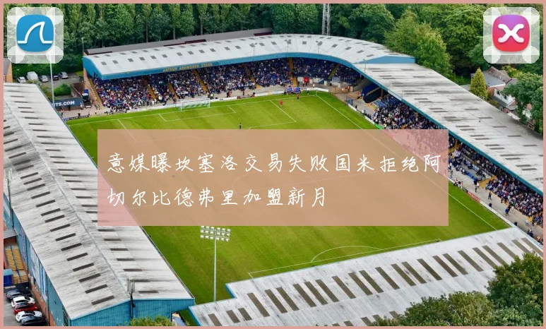 意媒曝坎塞洛交易失败国米拒绝阿切尔比德弗里加盟新月