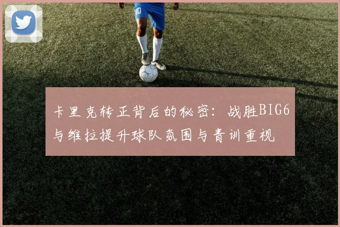 卡里克转正背后的秘密：战胜BIG6与维拉提升球队氛围与青训重视