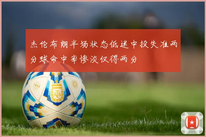 杰伦布朗半场状态低迷中投失准两分球命中率惨淡仅得两分