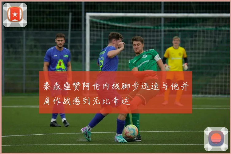 泰森盛赞阿伦内线脚步迅速与他并肩作战感到无比幸运