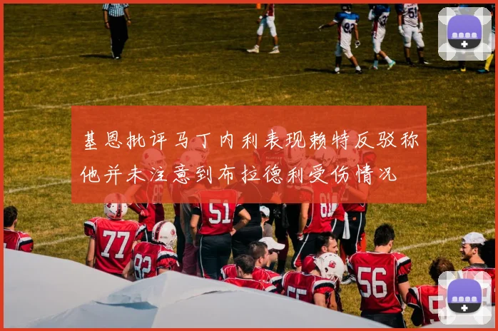 基恩批评马丁内利表现赖特反驳称他并未注意到布拉德利受伤情况