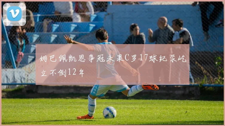 姆巴佩凯恩争冠未果C罗17球纪录屹立不倒12年