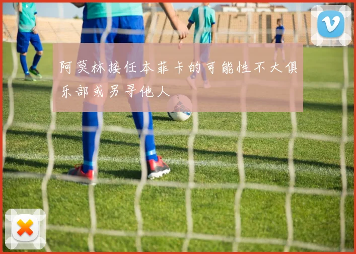 阿莫林接任本菲卡的可能性不大俱乐部或另寻他人