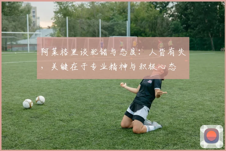 阿莱格里谈犯错与态度：人皆有失，关键在于专业精神与积极心态