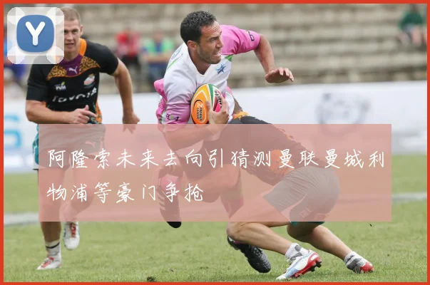 阿隆索未来去向引猜测曼联曼城利物浦等豪门争抢
