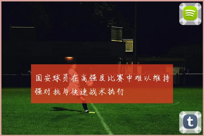 国安球员在高强度比赛中难以维持强对抗与快速战术执行