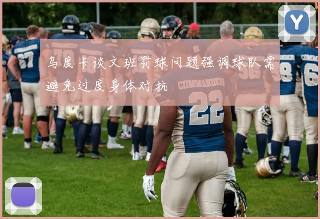 乌度卡谈文班罚球问题强调球队需避免过度身体对抗