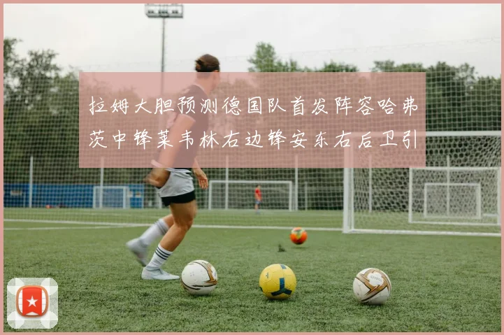 拉姆大胆预测德国队首发阵容哈弗茨中锋莱韦林右边锋安东右后卫引发热议