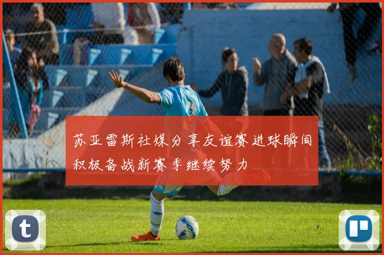 苏亚雷斯社媒分享友谊赛进球瞬间积极备战新赛季继续努力