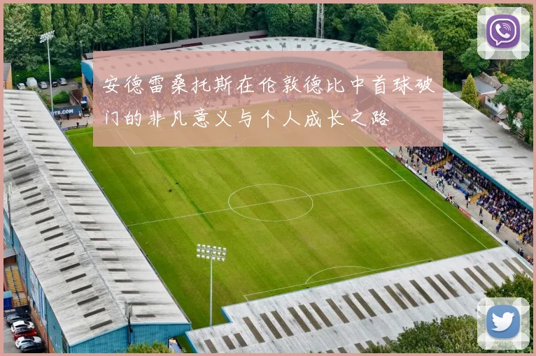 安德雷桑托斯在伦敦德比中首球破门的非凡意义与个人成长之路