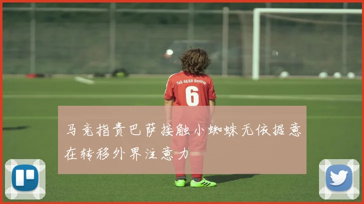 马竞指责巴萨接触小蜘蛛无依据意在转移外界注意力