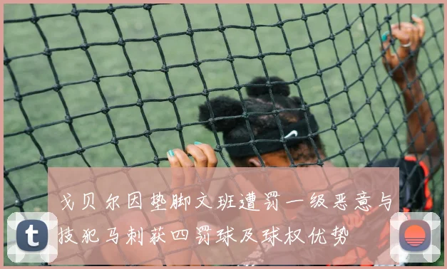 戈贝尔因垫脚文班遭罚一级恶意与技犯马刺获四罚球及球权优势