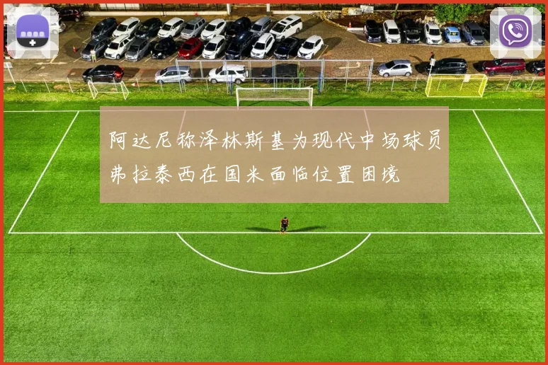 阿达尼称泽林斯基为现代中场球员弗拉泰西在国米面临位置困境