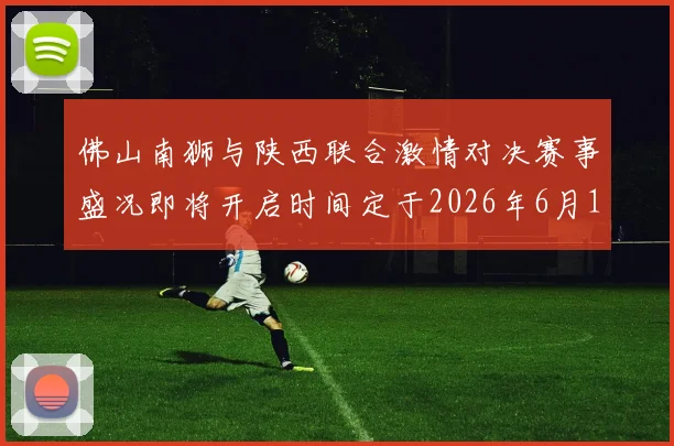 佛山南狮与陕西联合激情对决赛事盛况即将开启时间定于2026年6月14日周日晚上七点半